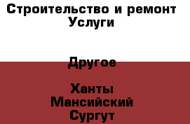 Строительство и ремонт Услуги - Другое. Ханты-Мансийский,Сургут г.